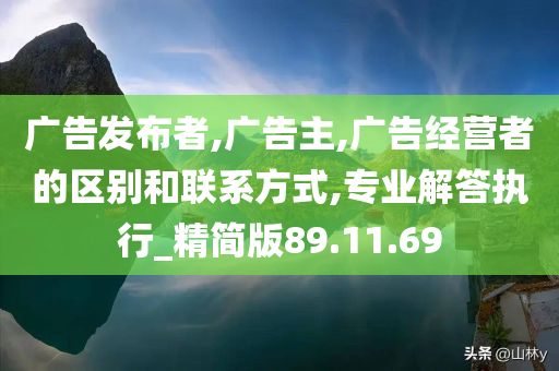 广告发布者,广告主,广告经营者的区别和联系方式,专业解答执行_精简版89.11.69