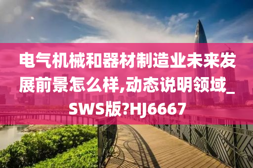 电气机械和器材制造业未来发展前景怎么样,动态说明领域_SWS版?HJ6667