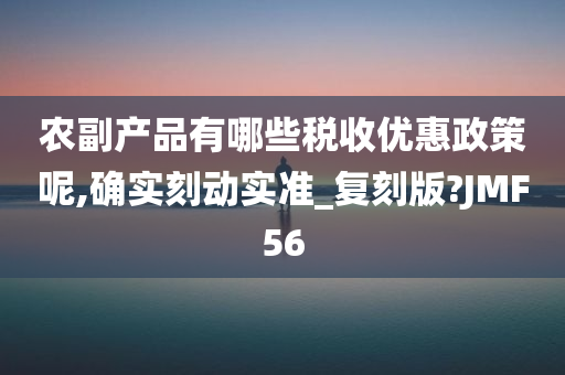 农副产品有哪些税收优惠政策呢,确实刻动实准_复刻版?JMF56