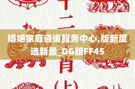 婚姻家庭咨询服务中心,版新度选新最_DG版FF45