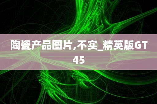 陶瓷产品图片,不实_精英版GT45