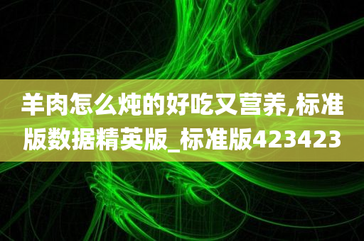 羊肉怎么炖的好吃又营养,标准版数据精英版_标准版423423