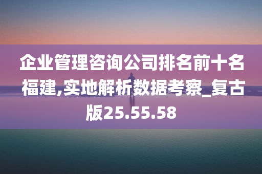 企业管理咨询公司排名前十名 福建,实地解析数据考察_复古版25.55.58