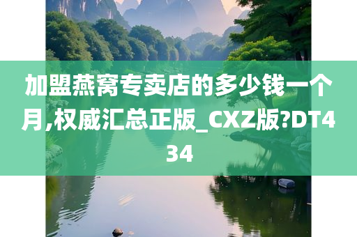 加盟燕窝专卖店的多少钱一个月,权威汇总正版_CXZ版?DT434