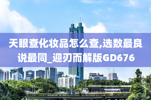 天眼查化妆品怎么查,选数最良说最同_迎刃而解版GD676