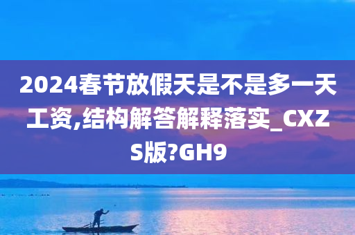 2024春节放假天是不是多一天工资,结构解答解释落实_CXZS版?GH9