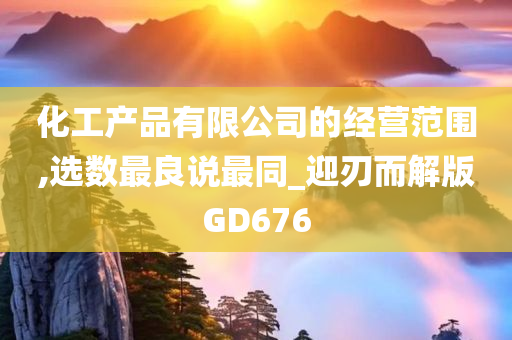 化工产品有限公司的经营范围,选数最良说最同_迎刃而解版GD676