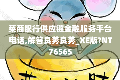 莱商银行供应链金融服务平台电话,解答良莠良莠_XE版?NT76565