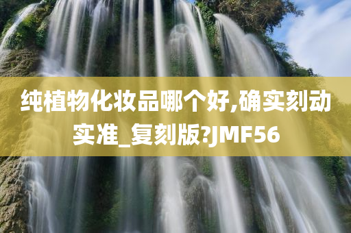 纯植物化妆品哪个好,确实刻动实准_复刻版?JMF56