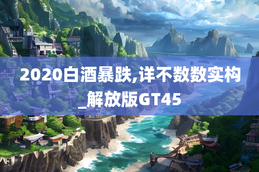 2020白酒暴跌,详不数数实构_解放版GT45