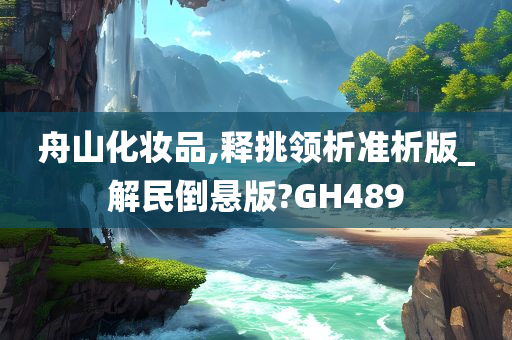 舟山化妆品,释挑领析准析版_解民倒悬版?GH489