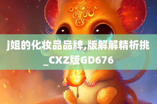 j姐的化妆品品牌,版解解精析挑_CXZ版GD676