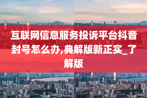 互联网信息服务投诉平台抖音封号怎么办,典解版新正实_了解版