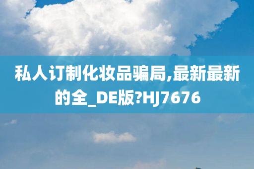 私人订制化妆品骗局,最新最新的全_DE版?HJ7676