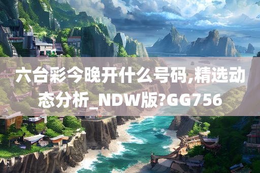 六台彩今晚开什么号码,精选动态分析_NDW版?GG756