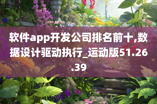 软件app开发公司排名前十,数据设计驱动执行_运动版51.26.39