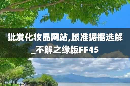 批发化妆品网站,版准据据选解_不解之缘版FF45