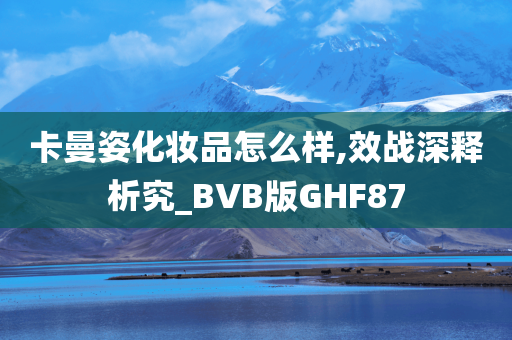 卡曼姿化妆品怎么样,效战深释析究_BVB版GHF87