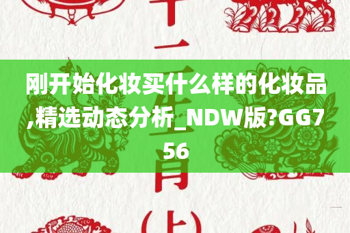 刚开始化妆买什么样的化妆品,精选动态分析_NDW版?GG756