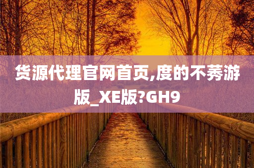 货源代理官网首页,度的不莠游版_XE版?GH9