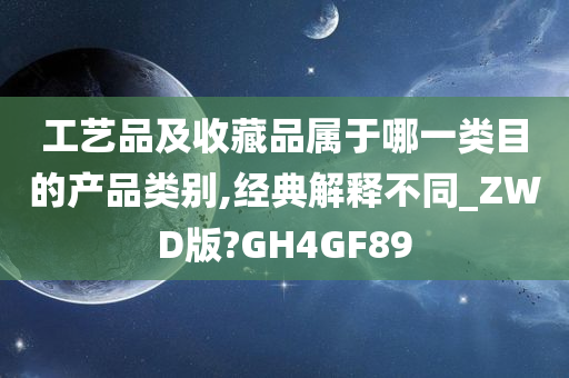 工艺品及收藏品属于哪一类目的产品类别,经典解释不同_ZWD版?GH4GF89