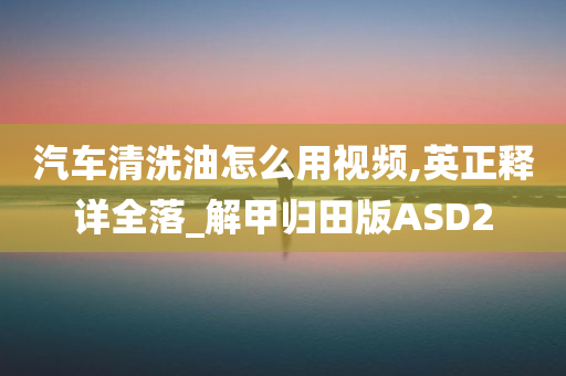 汽车清洗油怎么用视频,英正释详全落_解甲归田版ASD2