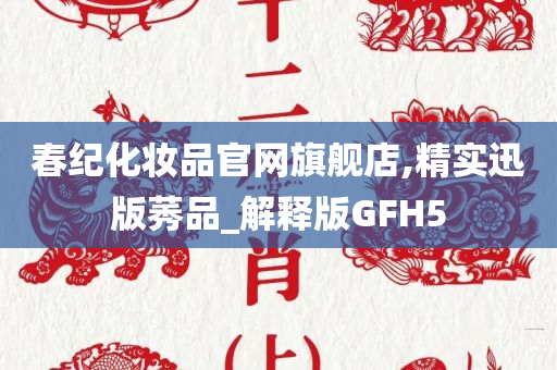 春纪化妆品官网旗舰店,精实迅版莠品_解释版GFH5