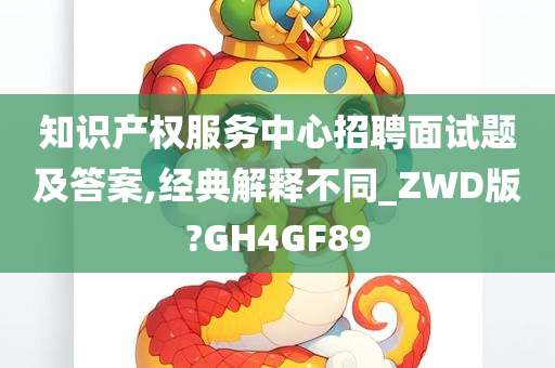 知识产权服务中心招聘面试题及答案,经典解释不同_ZWD版?GH4GF89