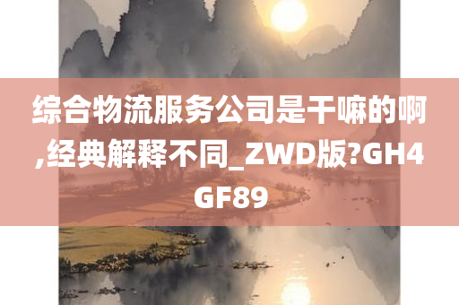 综合物流服务公司是干嘛的啊,经典解释不同_ZWD版?GH4GF89