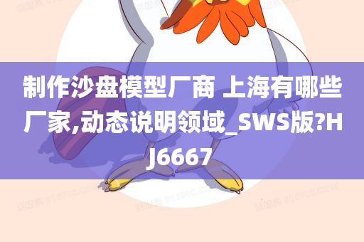 制作沙盘模型厂商 上海有哪些厂家,动态说明领域_SWS版?HJ6667