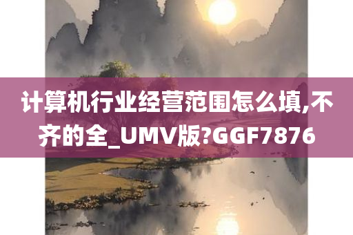 计算机行业经营范围怎么填,不齐的全_UMV版?GGF7876