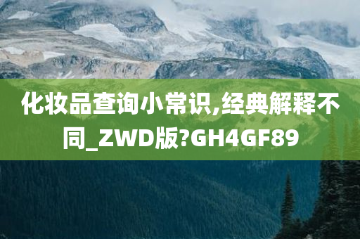 化妆品查询小常识,经典解释不同_ZWD版?GH4GF89