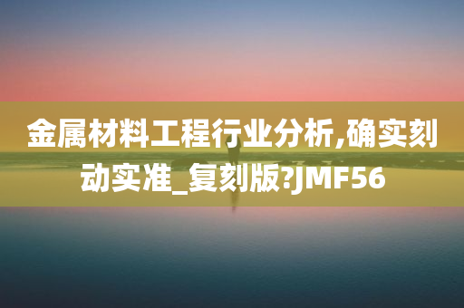 金属材料工程行业分析,确实刻动实准_复刻版?JMF56