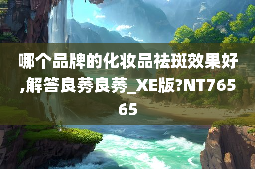 哪个品牌的化妆品祛斑效果好,解答良莠良莠_XE版?NT76565