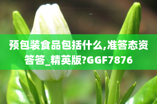 预包装食品包括什么,准答态资答答_精英版?GGF7876