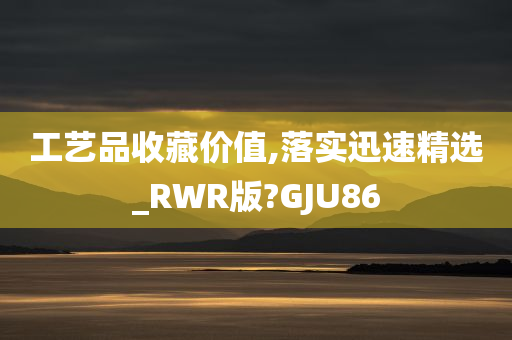 工艺品收藏价值,落实迅速精选_RWR版?GJU86