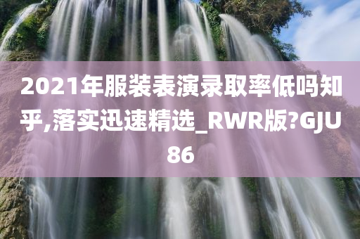 2021年服装表演录取率低吗知乎,落实迅速精选_RWR版?GJU86