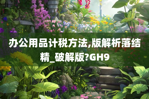 办公用品计税方法,版解析落结精_破解版?GH9