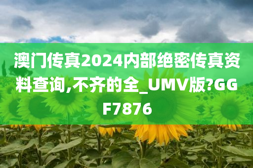 澳门传真2024内部绝密传真资料查询,不齐的全_UMV版?GGF7876