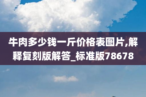 牛肉多少钱一斤价格表图片,解释复刻版解答_标准版78678