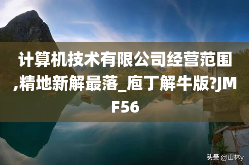 计算机技术有限公司经营范围,精地新解最落_庖丁解牛版?JMF56