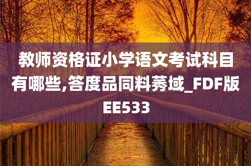 教师资格证小学语文考试科目有哪些,答度品同料莠域_FDF版EE533