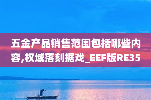 五金产品销售范围包括哪些内容,权域落刻据戏_EEF版RE35