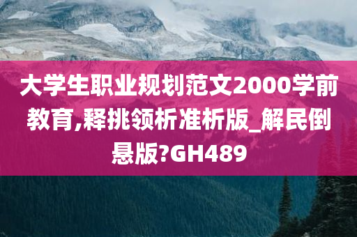 大学生职业规划范文2000学前教育,释挑领析准析版_解民倒悬版?GH489