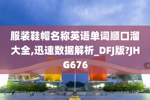 服装鞋帽名称英语单词顺口溜大全,迅速数据解析_DFJ版?JHG676