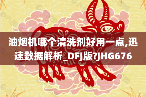 油烟机哪个清洗剂好用一点,迅速数据解析_DFJ版?JHG676