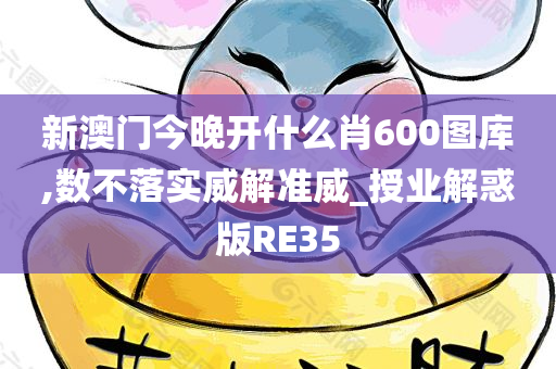 新澳门今晚开什么肖600图库,数不落实威解准威_授业解惑版RE35