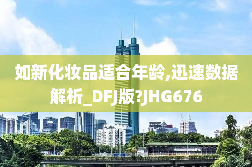 如新化妆品适合年龄,迅速数据解析_DFJ版?JHG676