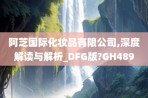 阿芝国际化妆品有限公司,深度解读与解析_DFG版?GH489