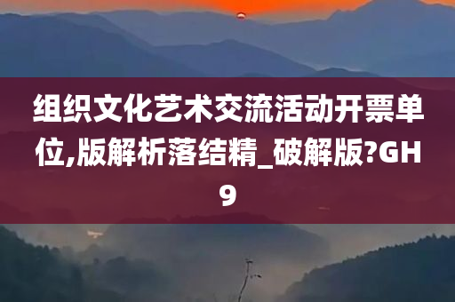 组织文化艺术交流活动开票单位,版解析落结精_破解版?GH9